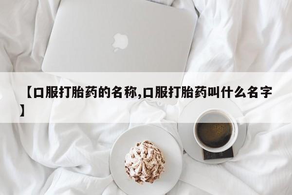 打胎药怎么购买【口服打胎药的名称,口服打胎药叫什么名字】