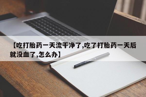 打胎药怎么购买【吃打胎药一天流干净了,吃了打胎药一天后就没血了,怎么办】