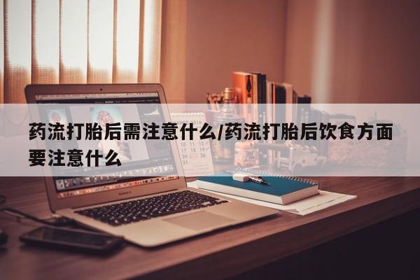 打胎药怎么购买药流打胎后需注意什么/药流打胎后饮食方面要注意什么