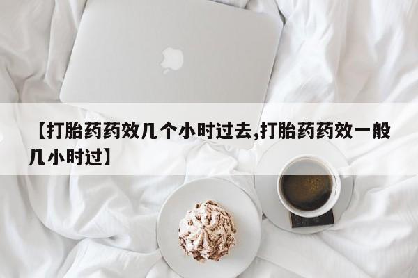 打胎药怎么购买【打胎药药效几个小时过去,打胎药药效一般几小时过】