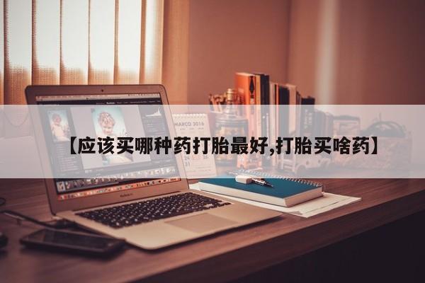 打胎药怎么购买【应该买哪种药打胎最好,打胎买啥药】