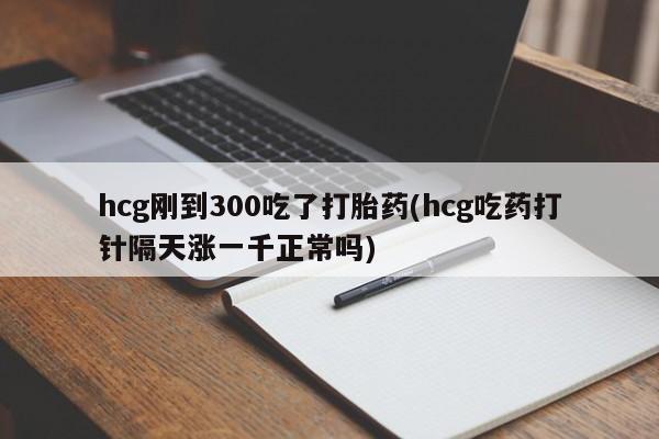 打胎药怎么购买hcg刚到300吃了打胎药(hcg吃药打针隔天涨一千正常吗)