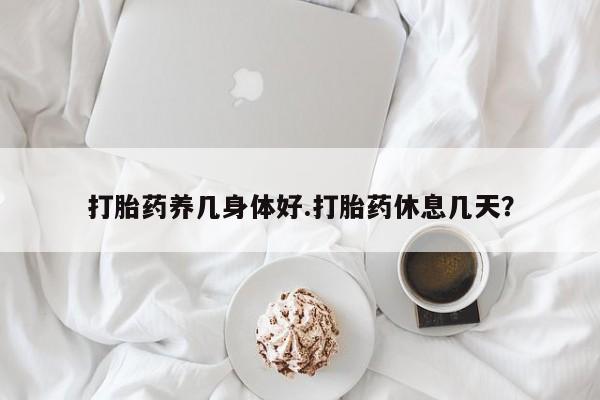 打胎药怎么购买打胎药养几身体好.打胎药休息几天？