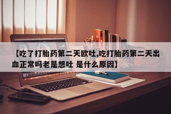 打胎药怎么购买【吃了打胎药第二天欧吐,吃打胎药第二天出血正常吗老是想吐 是什么原因】