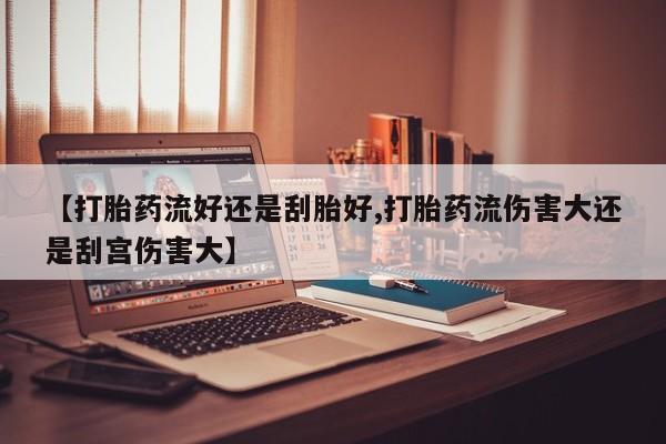 打胎药怎么购买【打胎药流好还是刮胎好,打胎药流伤害大还是刮宫伤害大】