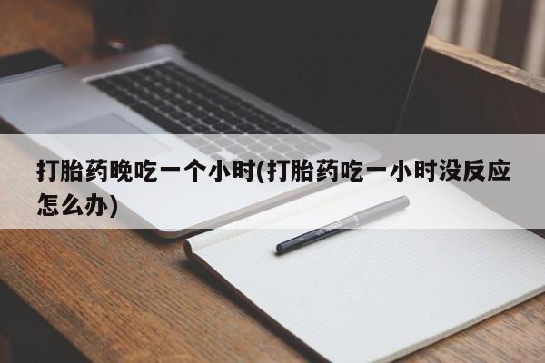 打胎药怎么购买打胎药晚吃一个小时(打胎药吃一小时没反应怎么办)