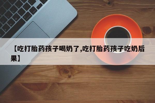 打胎药怎么购买【吃打胎药孩子喝奶了,吃打胎药孩子吃奶后果】