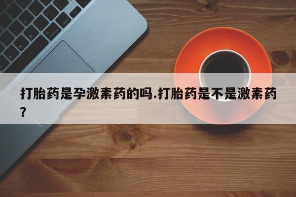 打胎药怎么购买打胎药是孕激素药的吗.打胎药是不是激素药？
