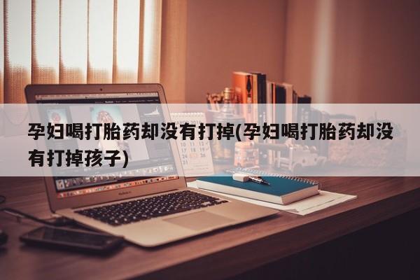 打胎药怎么购买孕妇喝打胎药却没有打掉(孕妇喝打胎药却没有打掉孩子)