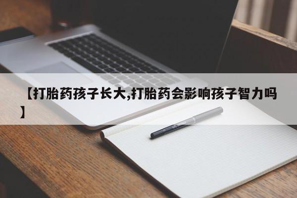 打胎药怎么购买【打胎药孩子长大,打胎药会影响孩子智力吗】