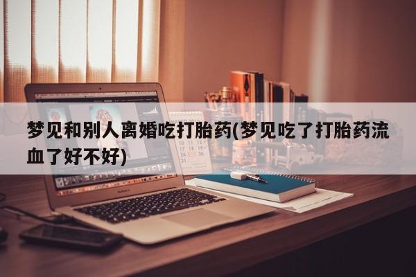 打胎药怎么购买梦见和别人离婚吃打胎药(梦见吃了打胎药流血了好不好)