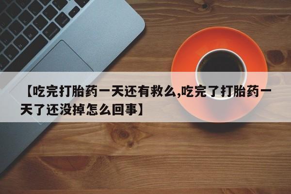 打胎药怎么购买【吃完打胎药一天还有救么,吃完了打胎药一天了还没掉怎么回事】