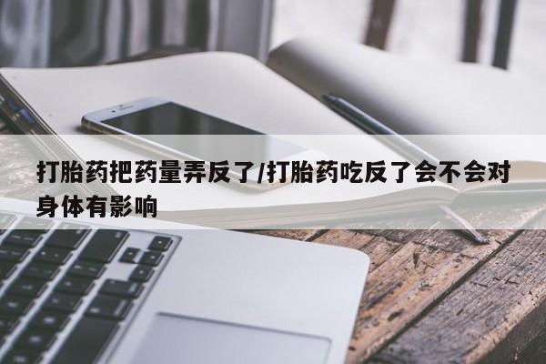 打胎药怎么购买打胎药把药量弄反了/打胎药吃反了会不会对身体有影响