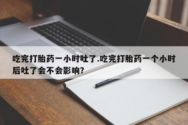 打胎药怎么购买吃完打胎药一小时吐了.吃完打胎药一个小时后吐了会不会影响？