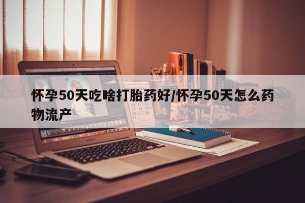 打胎药怎么购买怀孕50天吃啥打胎药好/怀孕50天怎么药物流产