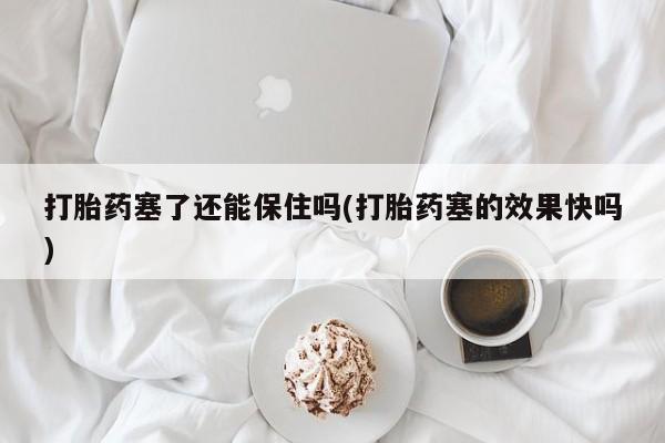 打胎药怎么购买打胎药塞了还能保住吗(打胎药塞的效果快吗)