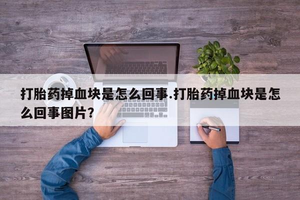 打胎药怎么购买打胎药掉血块是怎么回事.打胎药掉血块是怎么回事图片？