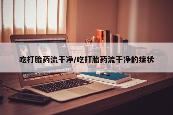 打胎药怎么购买吃打胎药流干净/吃打胎药流干净的症状