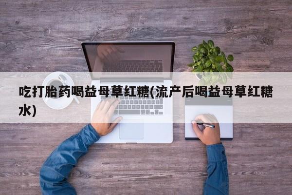 打胎药怎么购买吃打胎药喝益母草红糖(流产后喝益母草红糖水)