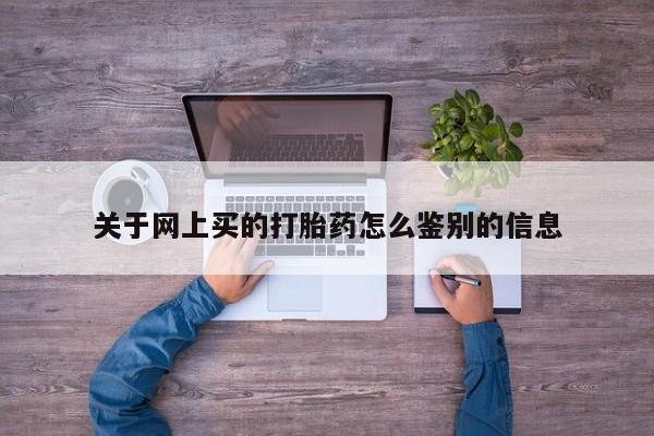 打胎药怎么购买关于网上买的打胎药怎么鉴别的信息