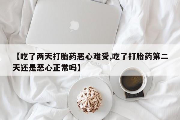 打胎药怎么购买【吃了两天打胎药恶心难受,吃了打胎药第二天还是恶心正常吗】