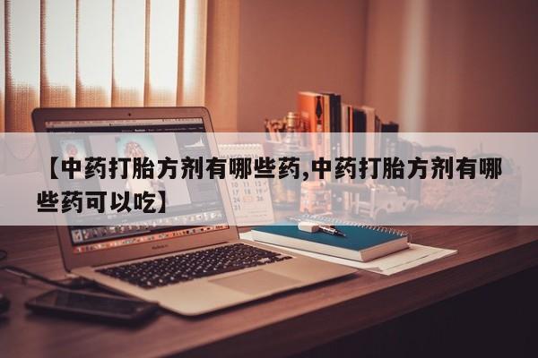 打胎药怎么购买【中药打胎方剂有哪些药,中药打胎方剂有哪些药可以吃】