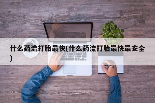 打胎药怎么购买什么药流打胎最快(什么药流打胎最快最安全)