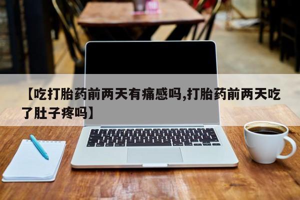 打胎药怎么购买【吃打胎药前两天有痛感吗,打胎药前两天吃了肚子疼吗】