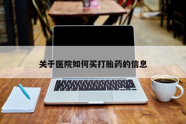 打胎药怎么购买关于医院如何买打胎药的信息