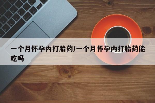 打胎药怎么购买一个月怀孕内打胎药/一个月怀孕内打胎药能吃吗