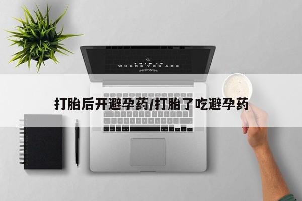 打胎药怎么购买打胎后开避孕药/打胎了吃避孕药