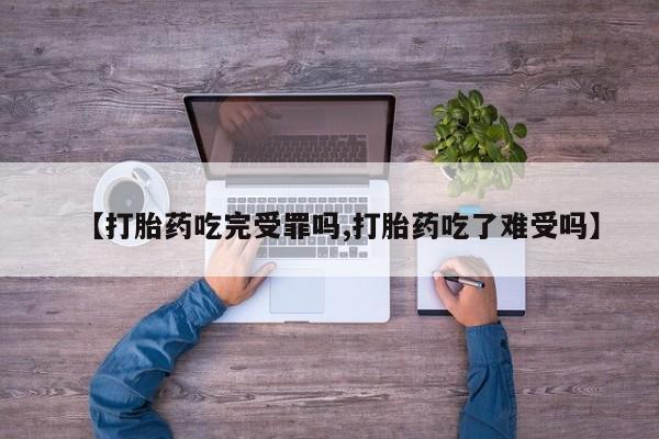 打胎药怎么购买【打胎药吃完受罪吗,打胎药吃了难受吗】