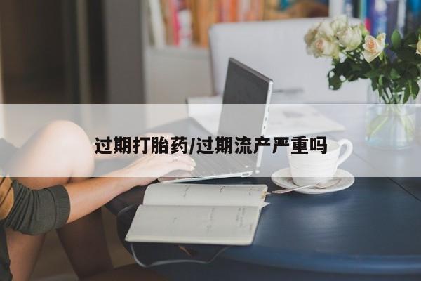 打胎药怎么购买过期打胎药/过期流产严重吗