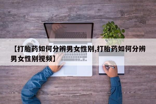 打胎药怎么购买【打胎药如何分辨男女性别,打胎药如何分辨男女性别视频】