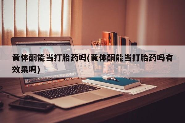 打胎药怎么购买黄体酮能当打胎药吗(黄体酮能当打胎药吗有效果吗)
