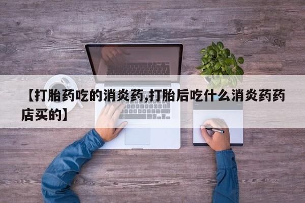 打胎药怎么购买【打胎药吃的消炎药,打胎后吃什么消炎药药店买的】