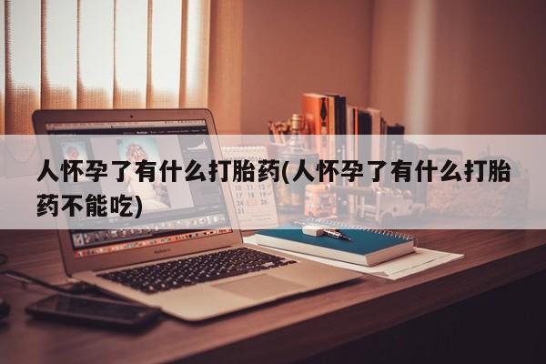 打胎药怎么购买人怀孕了有什么打胎药(人怀孕了有什么打胎药不能吃)