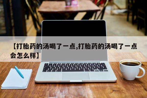 打胎药怎么购买【打胎药的汤喝了一点,打胎药的汤喝了一点会怎么样】