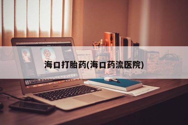打胎药怎么购买海口打胎药(海口药流医院)