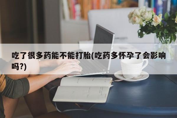 打胎药怎么购买吃了很多药能不能打胎(吃药多怀孕了会影响吗?)