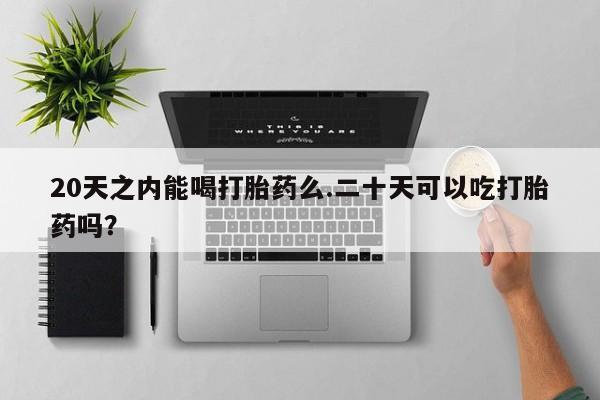 打胎药怎么购买20天之内能喝打胎药么.二十天可以吃打胎药吗？
