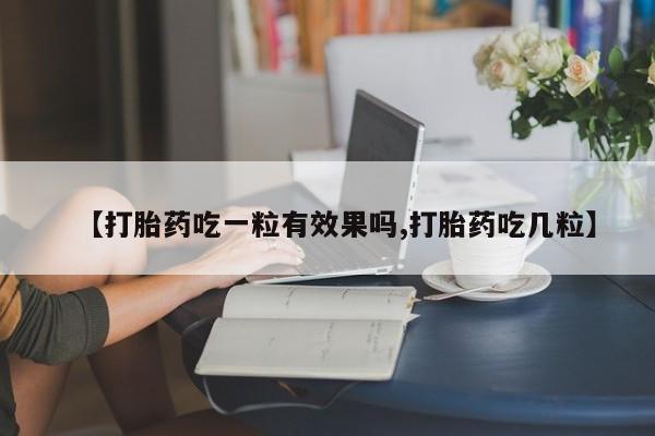 打胎药怎么购买【打胎药吃一粒有效果吗,打胎药吃几粒】