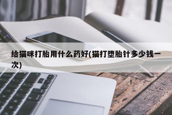打胎药怎么购买给猫咪打胎用什么药好(猫打堕胎针多少钱一次)