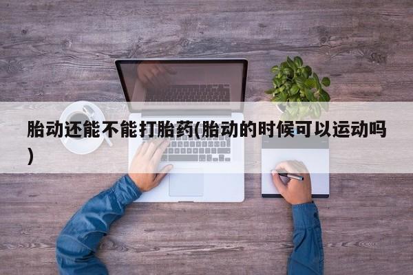 打胎药怎么购买胎动还能不能打胎药(胎动的时候可以运动吗)