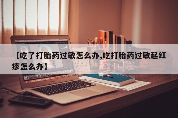 打胎药怎么购买【吃了打胎药过敏怎么办,吃打胎药过敏起红疹怎么办】
