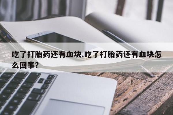 打胎药怎么购买吃了打胎药还有血块.吃了打胎药还有血块怎么回事？
