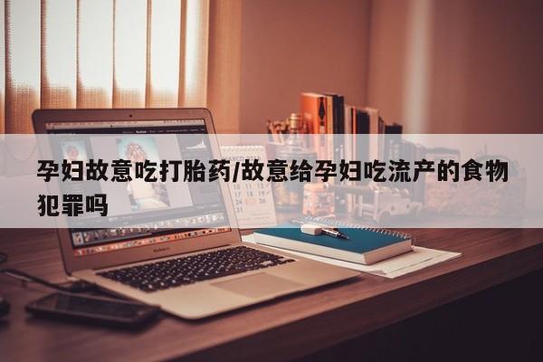 打胎药怎么购买孕妇故意吃打胎药/故意给孕妇吃流产的食物犯罪吗