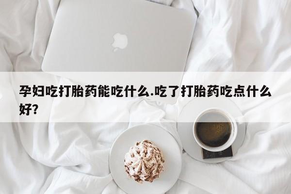 打胎药怎么购买孕妇吃打胎药能吃什么.吃了打胎药吃点什么好？