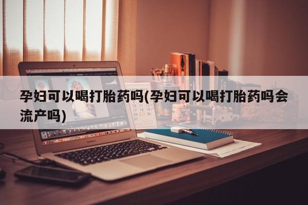 打胎药怎么购买孕妇可以喝打胎药吗(孕妇可以喝打胎药吗会流产吗)