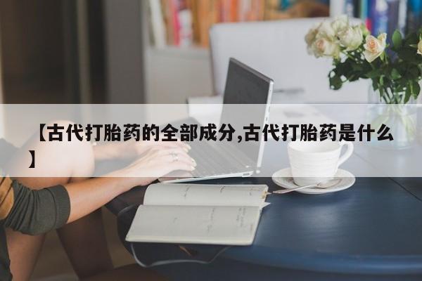 打胎药怎么购买【古代打胎药的全部成分,古代打胎药是什么】